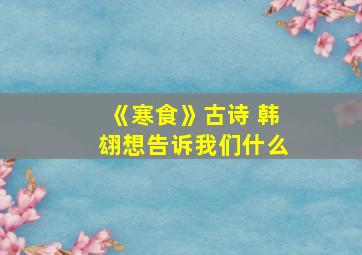 《寒食》古诗 韩翃想告诉我们什么